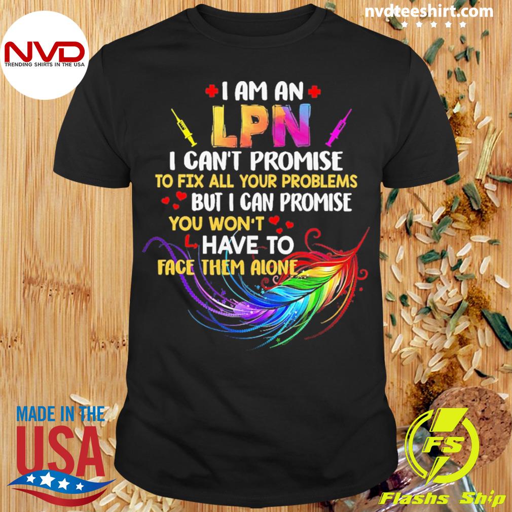 I Am A LPN I Can't Promise To Fix All Your Problems But I Can Promise You Won’t Have To Face Them Alone Shirt