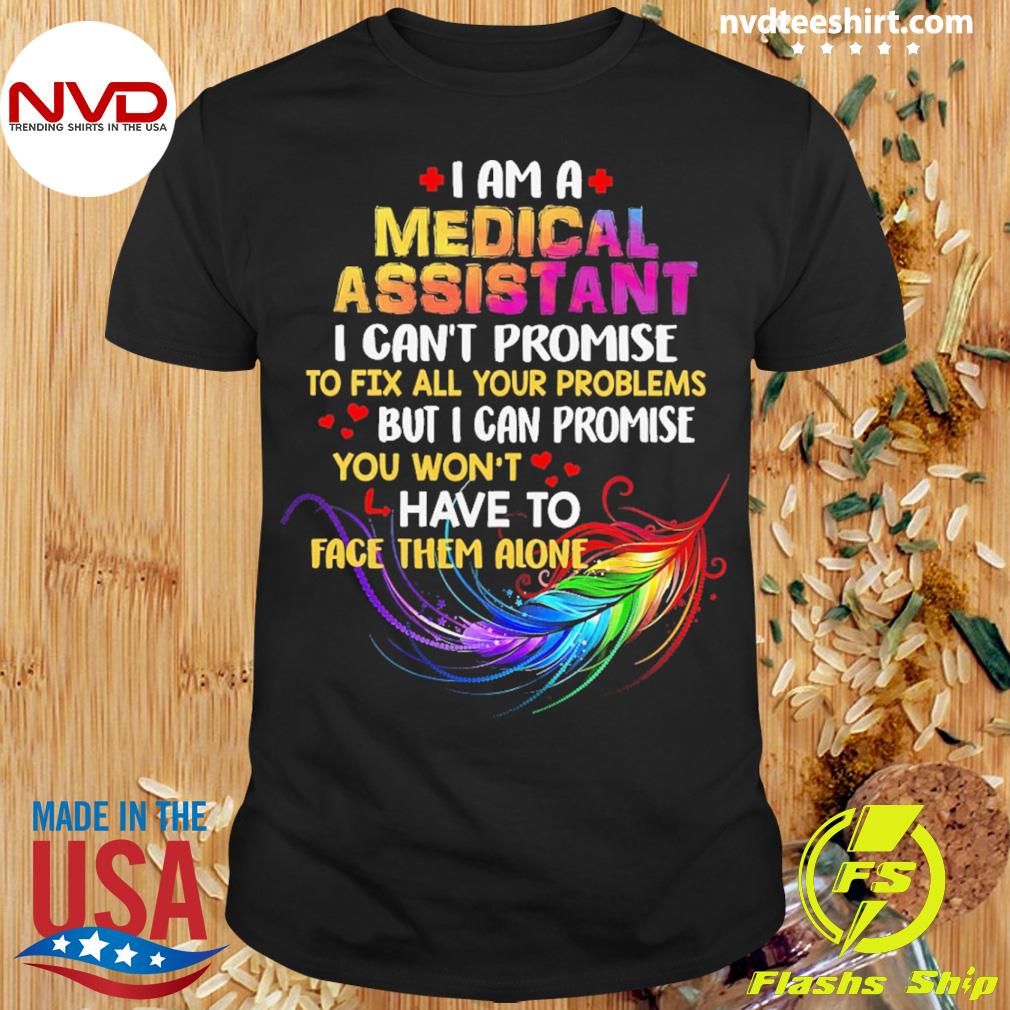 I Am A Medical Assistant I Can't Promise To Fix All Your Problems But I Can Promise You Won’t Have To Face Them Alone Shirt