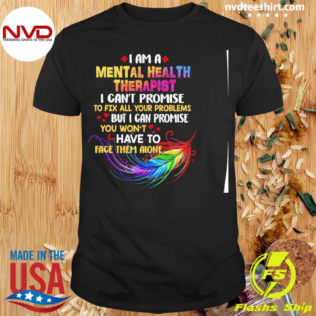 I Am A Mental Health Therapist I Can't Promise To Fix All Your Problems But I Can Promise You Won’t Have To Face Them Alone Shirt