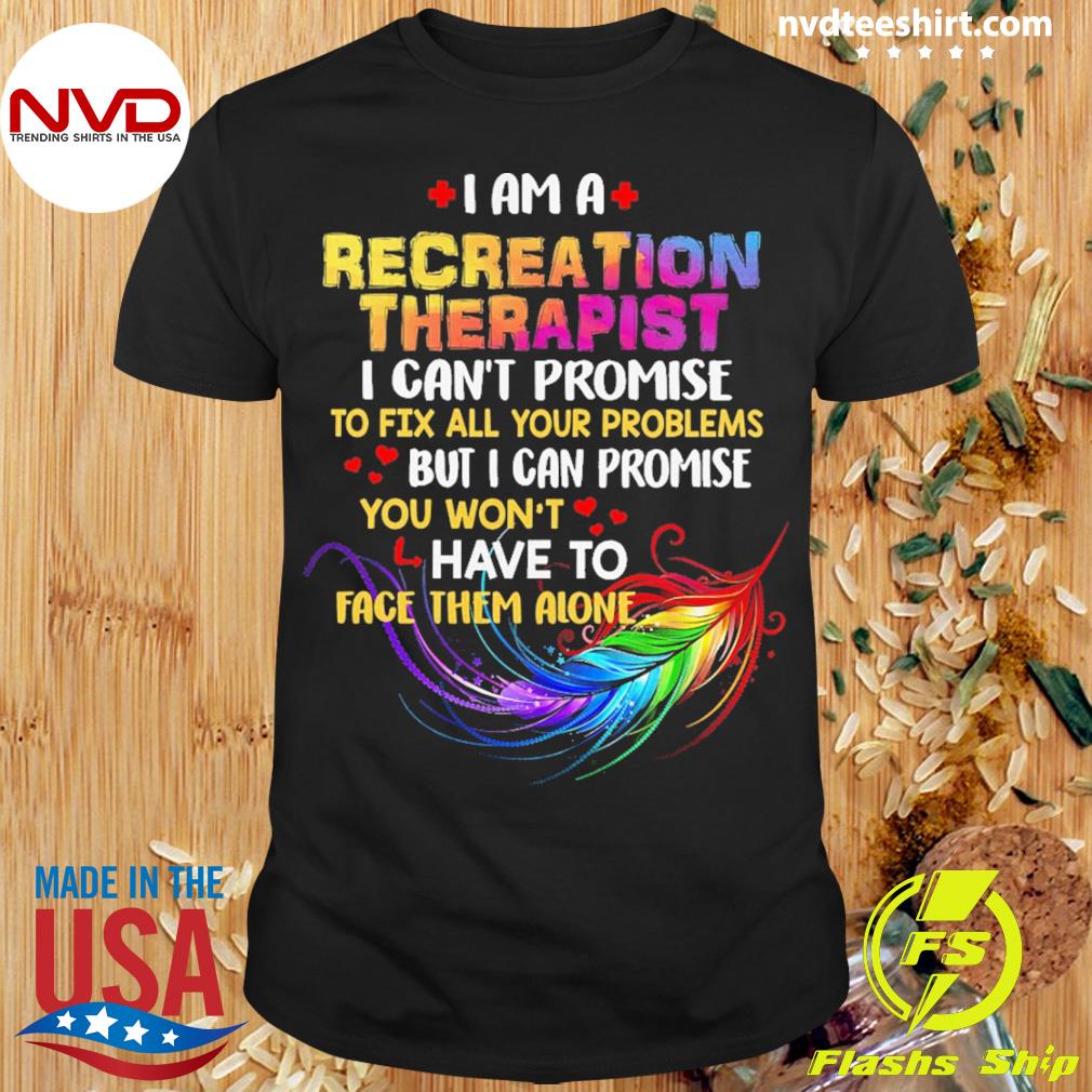 I Am A Recreation Therapist I Can't Promise To Fix All Your Problems But I Can Promise You Won’t Have To Face Them Alone Shirt