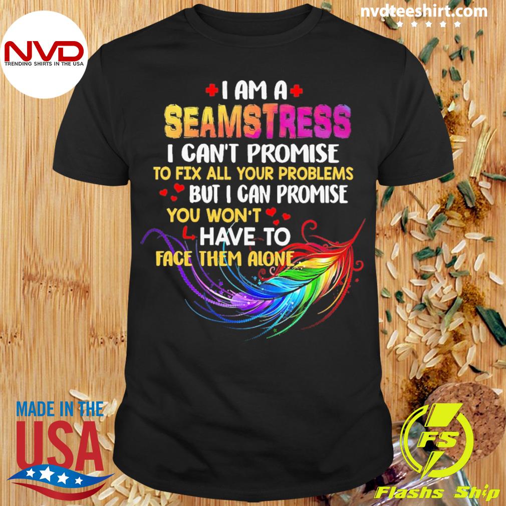 I Am A Seamstress I Can't Promise To Fix All Your Problems But I Can Promise You Won’t Have To Face Them Alone Shirt