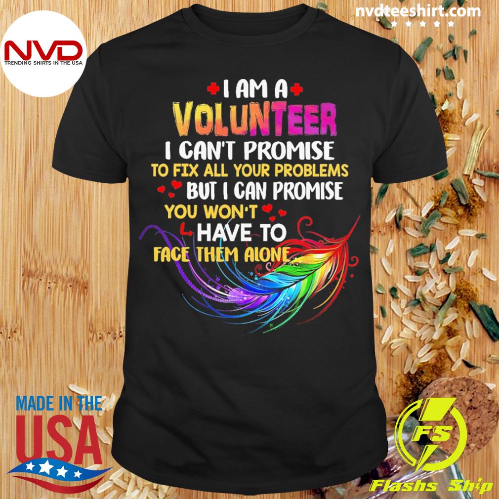 I Am A Volunteer I Can't Promise To Fix All Your Problems But I Can Promise You Won’t Have To Face Them Alone Shirt