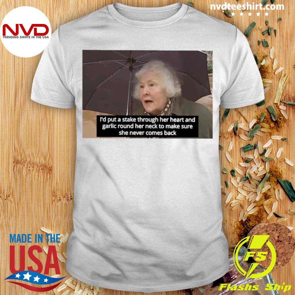 I'd Put A Stake Through Her Heart And Garlic Round Her Neck To Make Sure She Never Comes Back Shirt