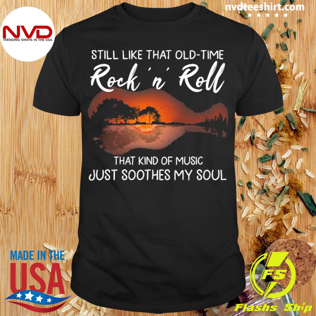 Still Like That OLD-Time Rock N Roll That Kind Of Music Just Soothes My Soul Shirt