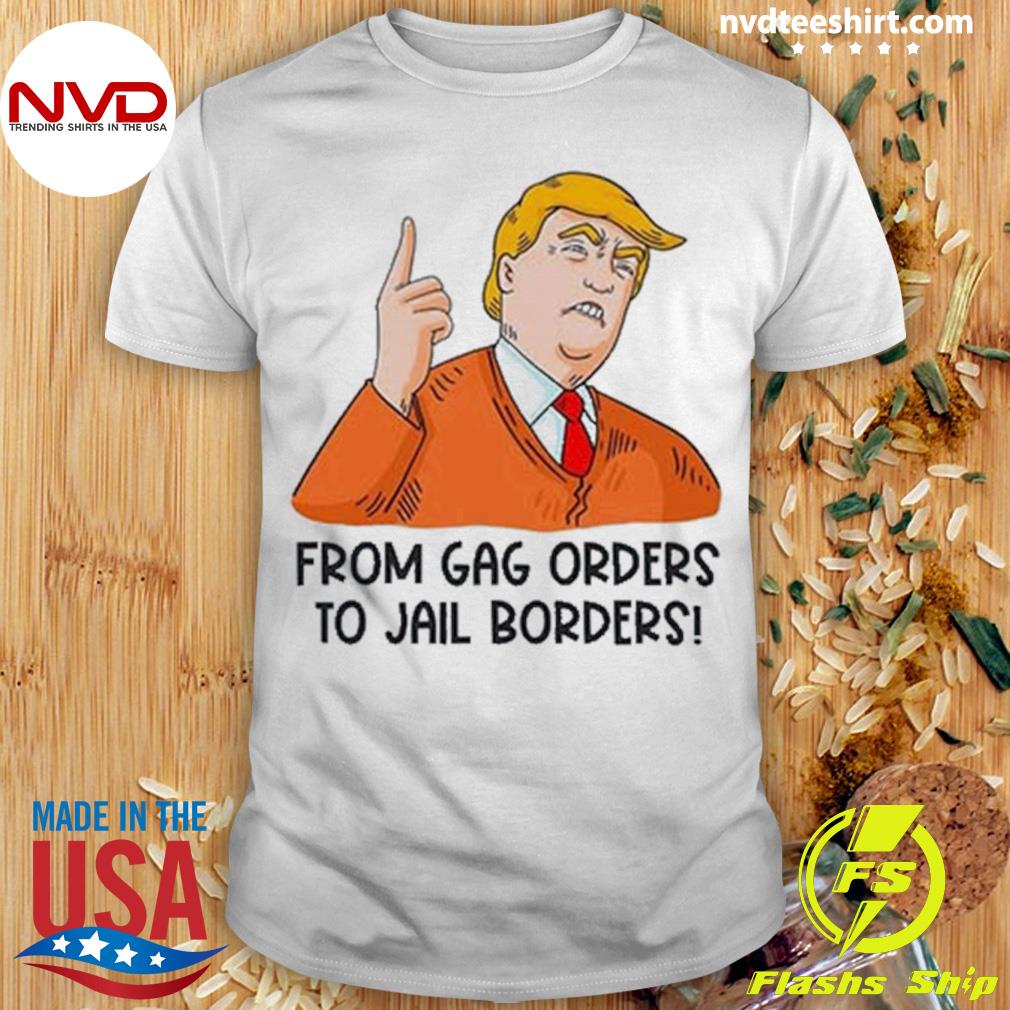 Trump From Gag Orders To Jail Borders Shirt