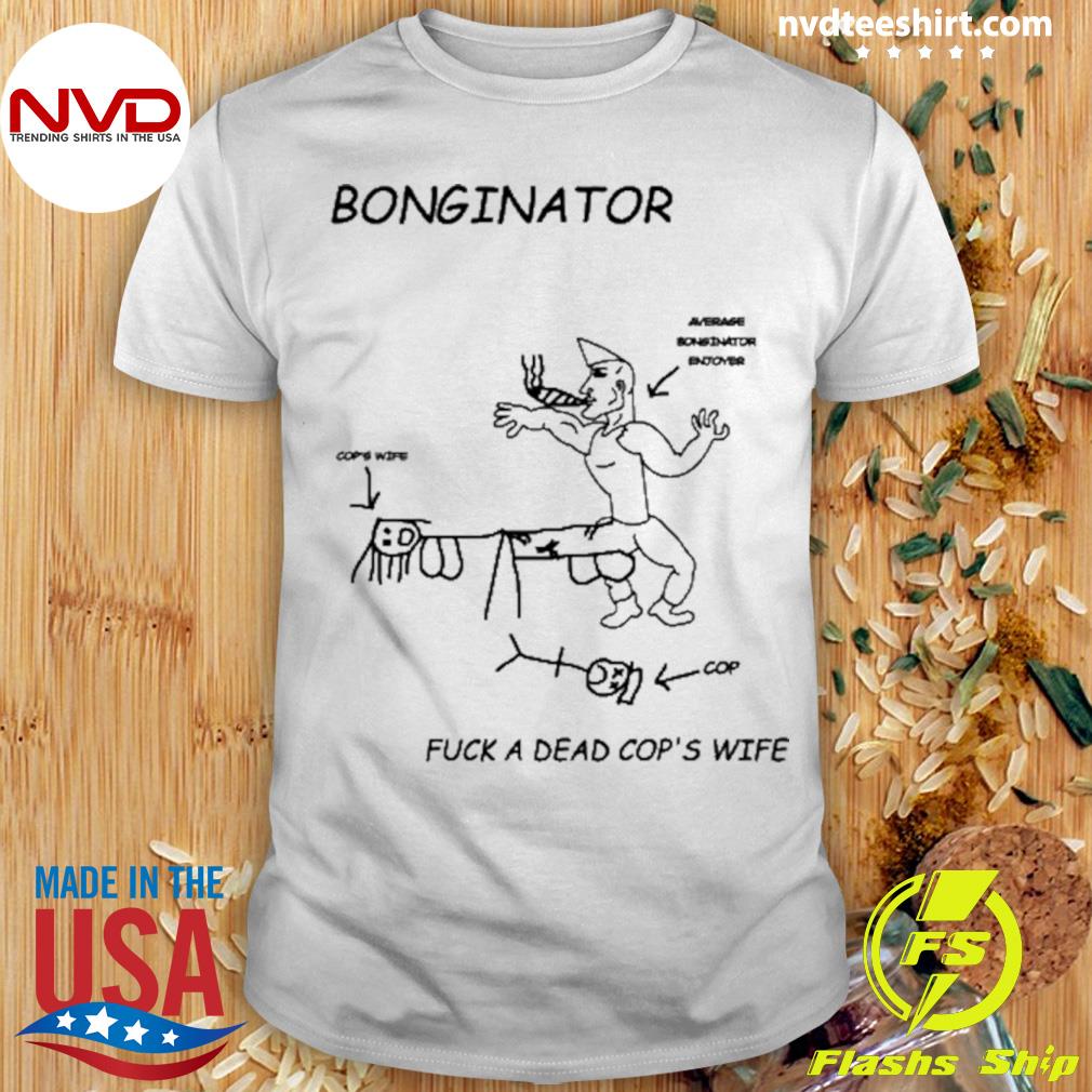Bonginator Fuck A Dead Cops Wife Shirt