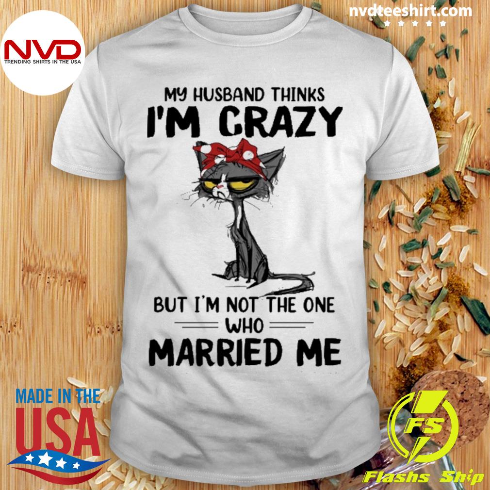 Cat My Husband Thinks I'm Crazy But I'm Not The One Who Married Me Shirt