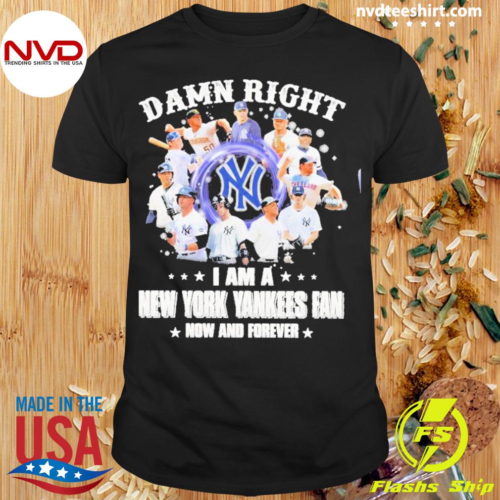 Damn Right I Am A New York Yankees Fan Now And Forever Shirt