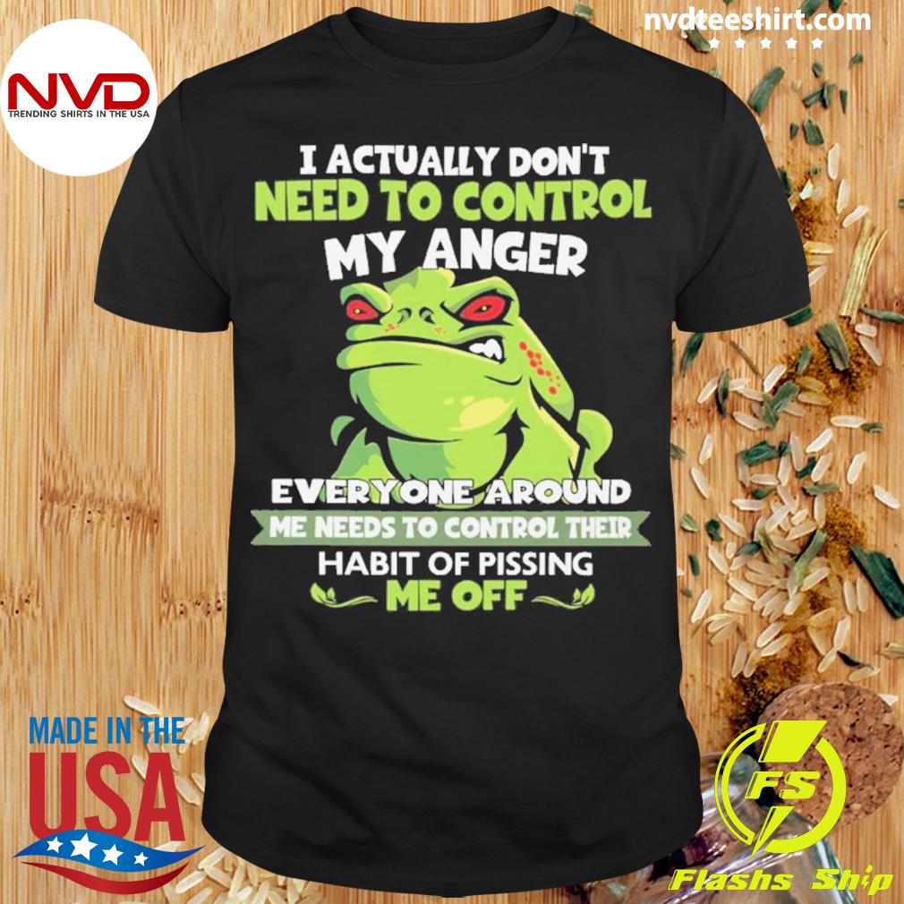 Frog I Actually Don't Need To Control My Anger Everyone Around Me Needs To Control Their Habit Of Pissing Me Off Shirt
