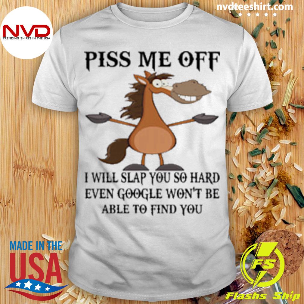 Horse Piss Me Off I Will Slap You So Hard Even Google Won't Be Able To Find You Shirt