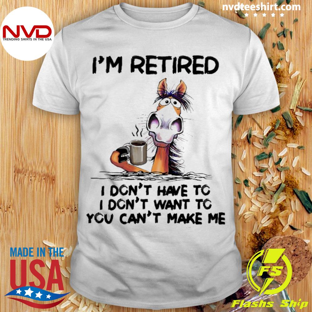 I'm Retired I Don't Have To I Don't Want To You Can't Make Me Shirt