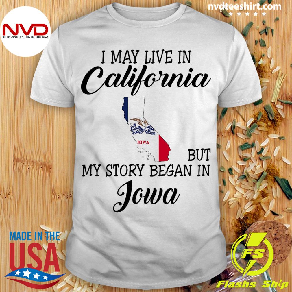 I May Live in California But My Story Began in Iowa Shirt
