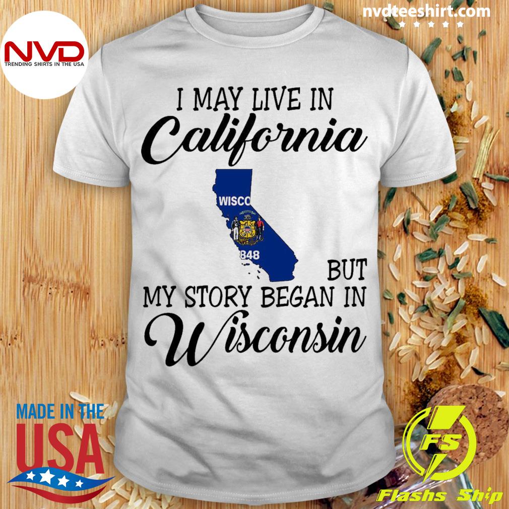 I May Live in California But My Story Began in Wisconsin Shirt
