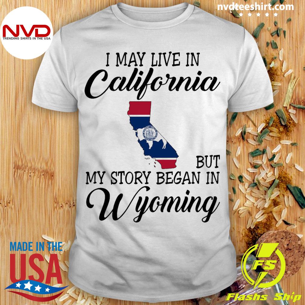 I May Live in California But My Story Began in Wyoming Shirt