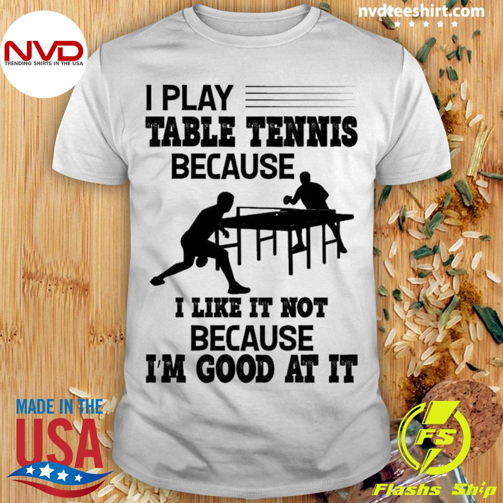 I Play Table Tennis Because I Like It Not Because I'm Good At It Shirt