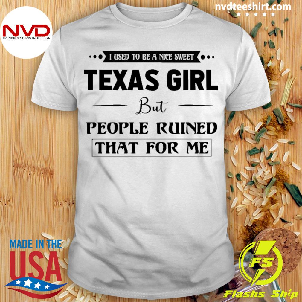 I Used To Be A Nice Sweet Texas Girl But People Ruined That For Me Shirt