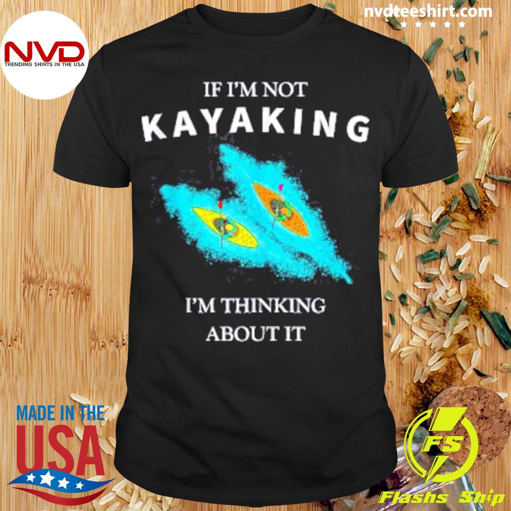 If I'm Not Kayaking I'm Thinking About It Kayak Shirt