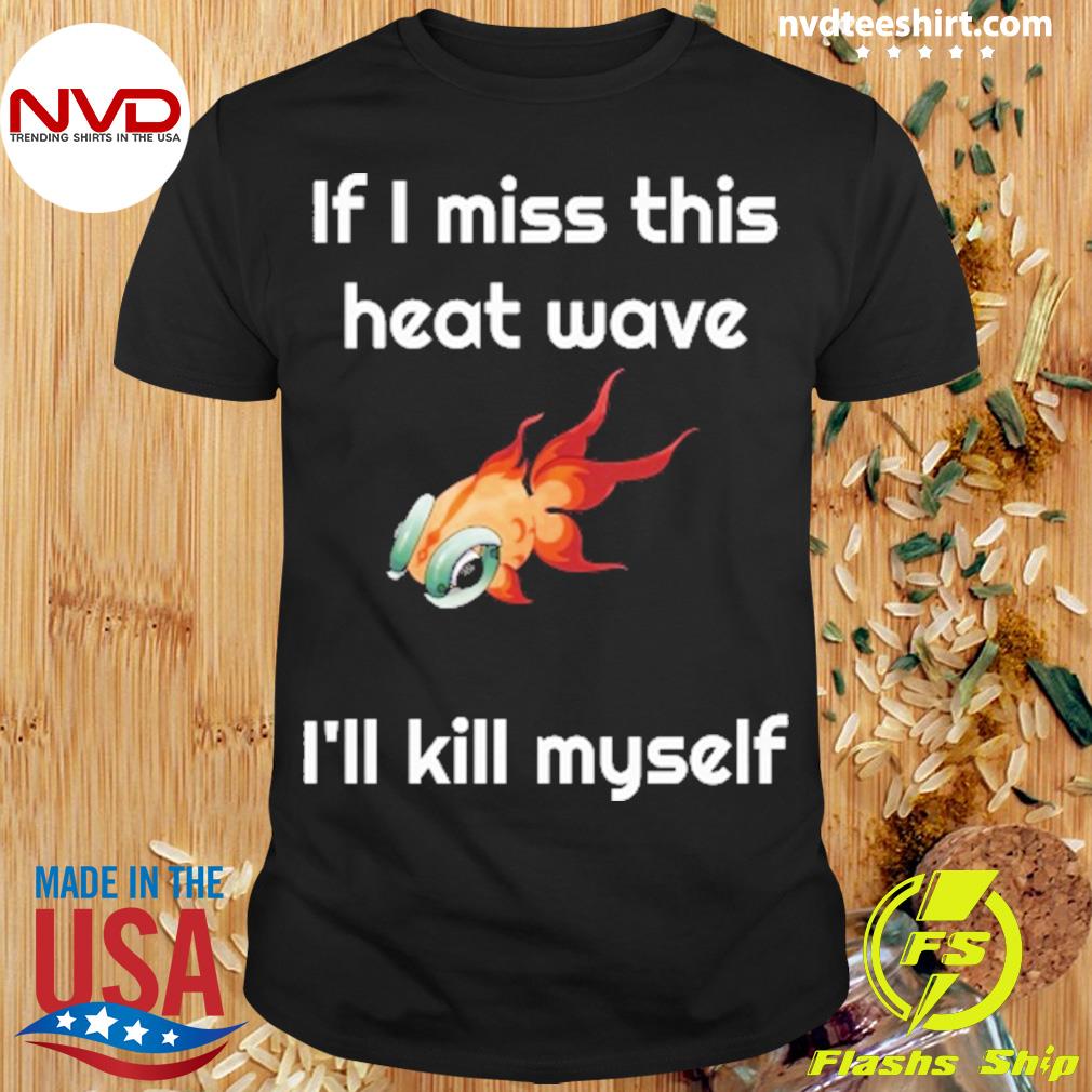 If I Miss This Heat Wave I'll Kill Myself Shirt