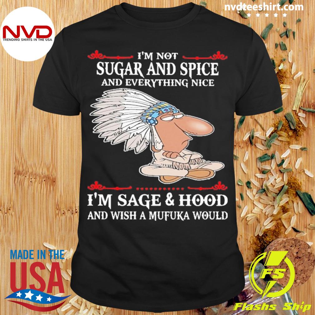 I’m Not Sugar And Spice Sage And Hood Wish A Mufuka Native Shirt
