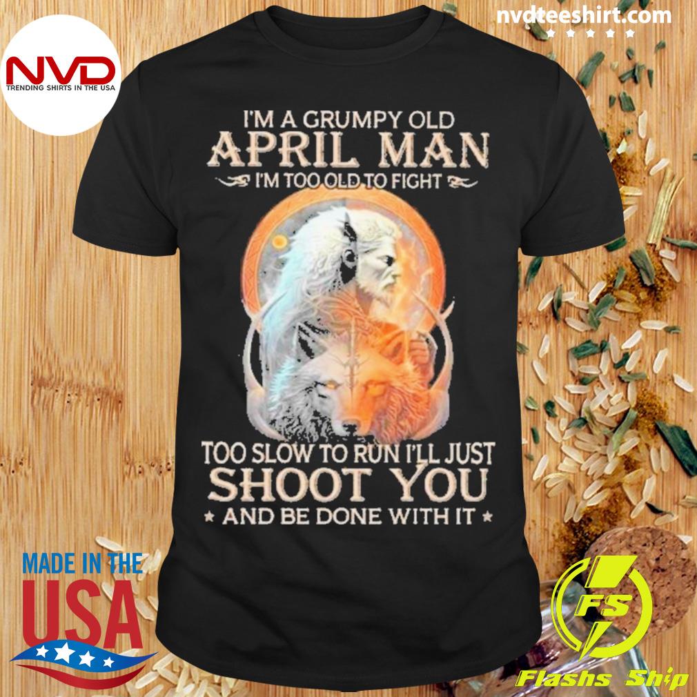 King Wolf I'm A Grumpy Old April Man I’m Too Old To Fight Too Slow To Run I’ll Just Shoot You And Be Done With It Shirt