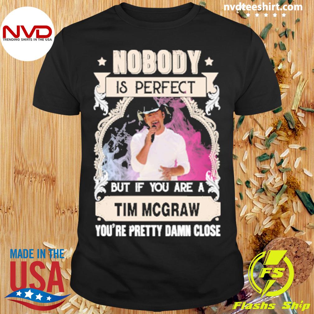 Nobody Is Perfect But If You Are A Tim Mcgraw You're Pretty Damn Close Shirt