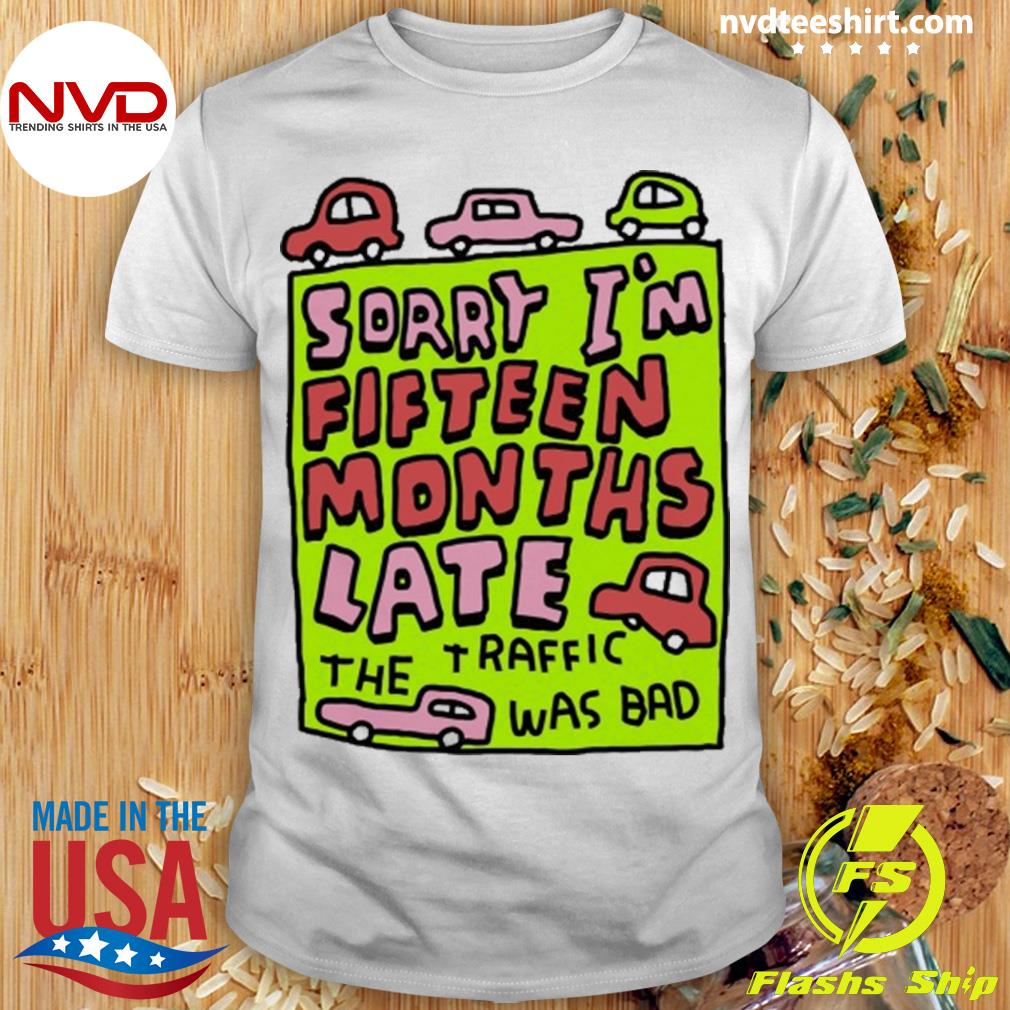 Sorry I'm Fifteen Months Late The Traffic Was Bad Shirt