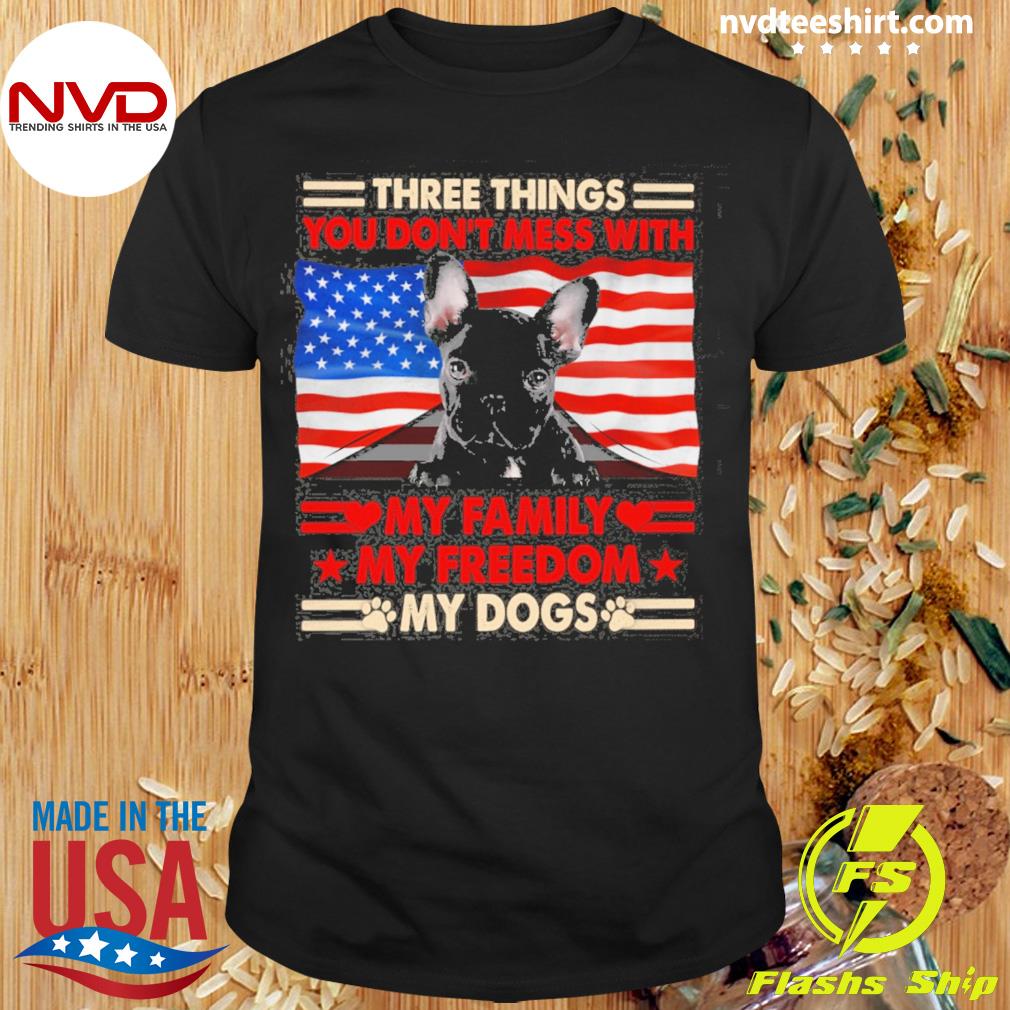 Three Things You Don't Mess With My Family My Freedom My Dogs French Bulldog Shirt