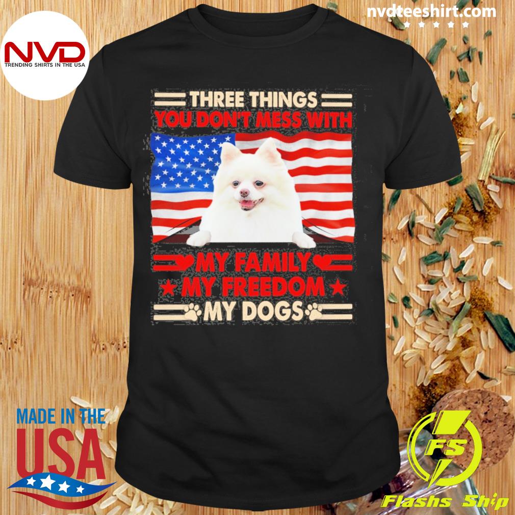Three Things You Don't Mess With My Family My Freedom My Dogs White Pomeranian Shirt