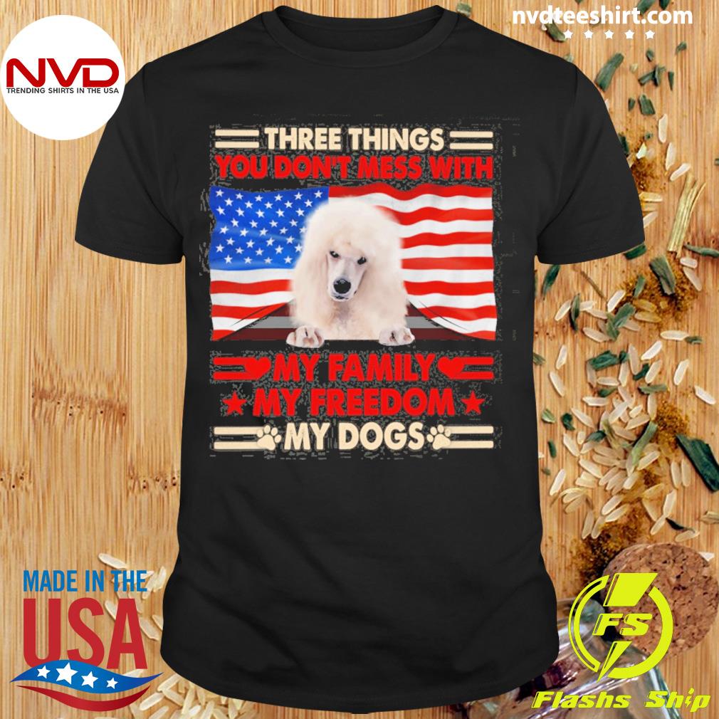 Three Things You Don't Mess With My Family My Freedom My Dogs White Standard Poodle Shirt