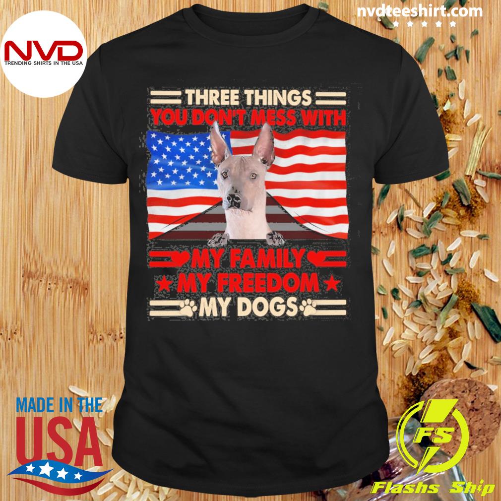Three Things You Don't Mess With My Family My Freedom My Dogs Xoloitzcuintli Shirt