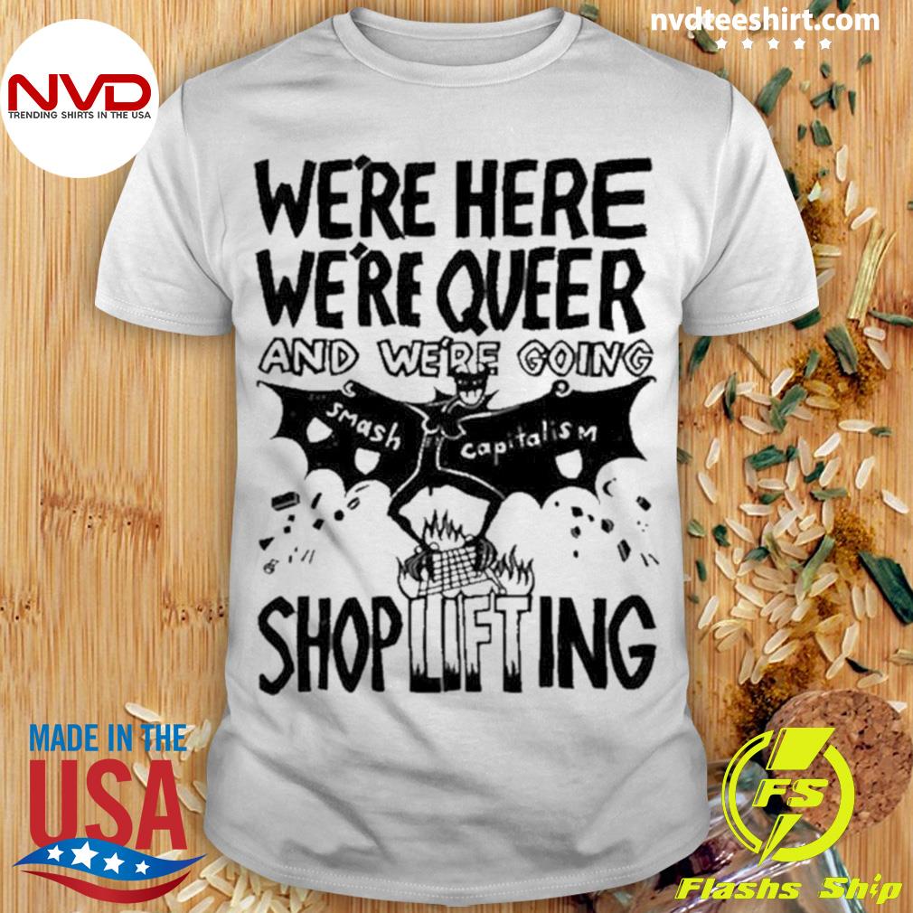 We’re Here We’re Queer And We’re Going Smash Capitalism Shoplifting Shirt