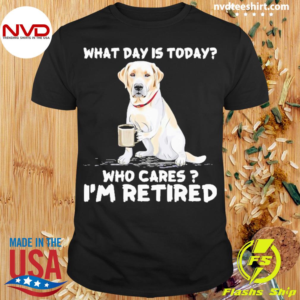What Day Is Today Who Care I'm Retired Shirt