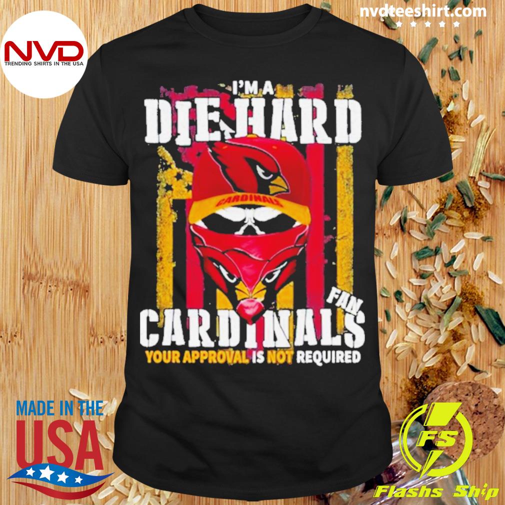 Arizona Cardinals I’m A Die Hard Cardinals Fan Your Approval Is Not Required Shirt