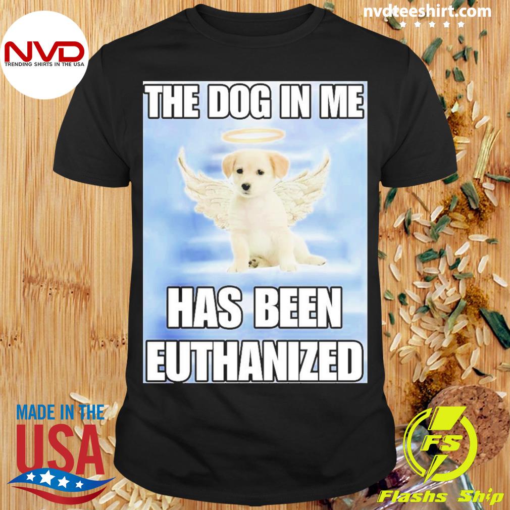Cringeytees Shop The Dog In Me Has Been Euthanized Shirt