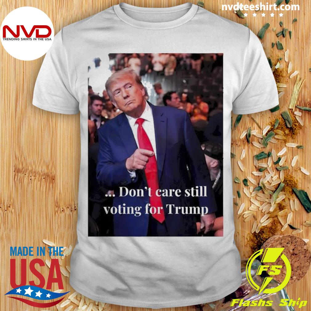 Don’t Care Still Voting For Trump Shirt