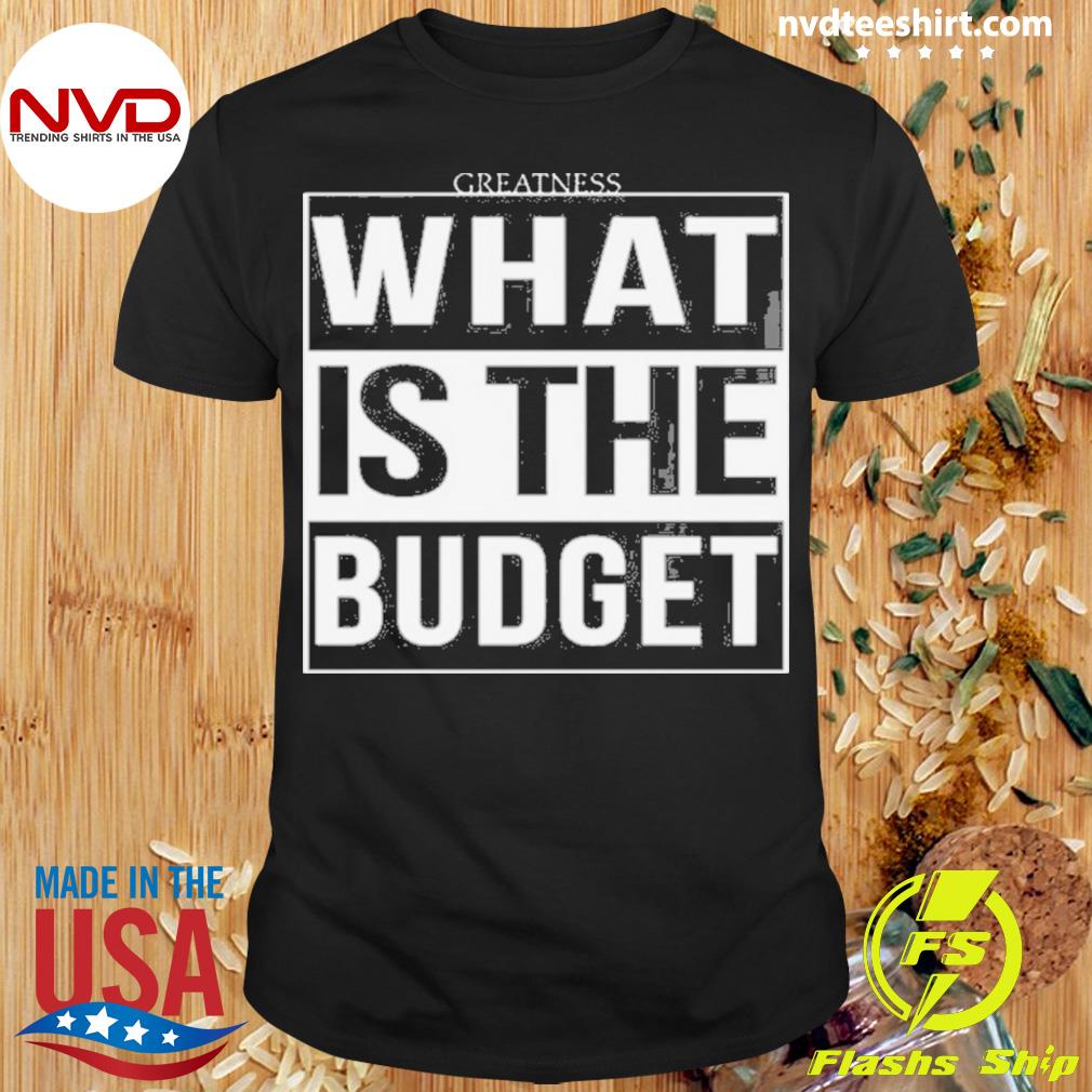 Greatness 1st What Is The Budget Shirt