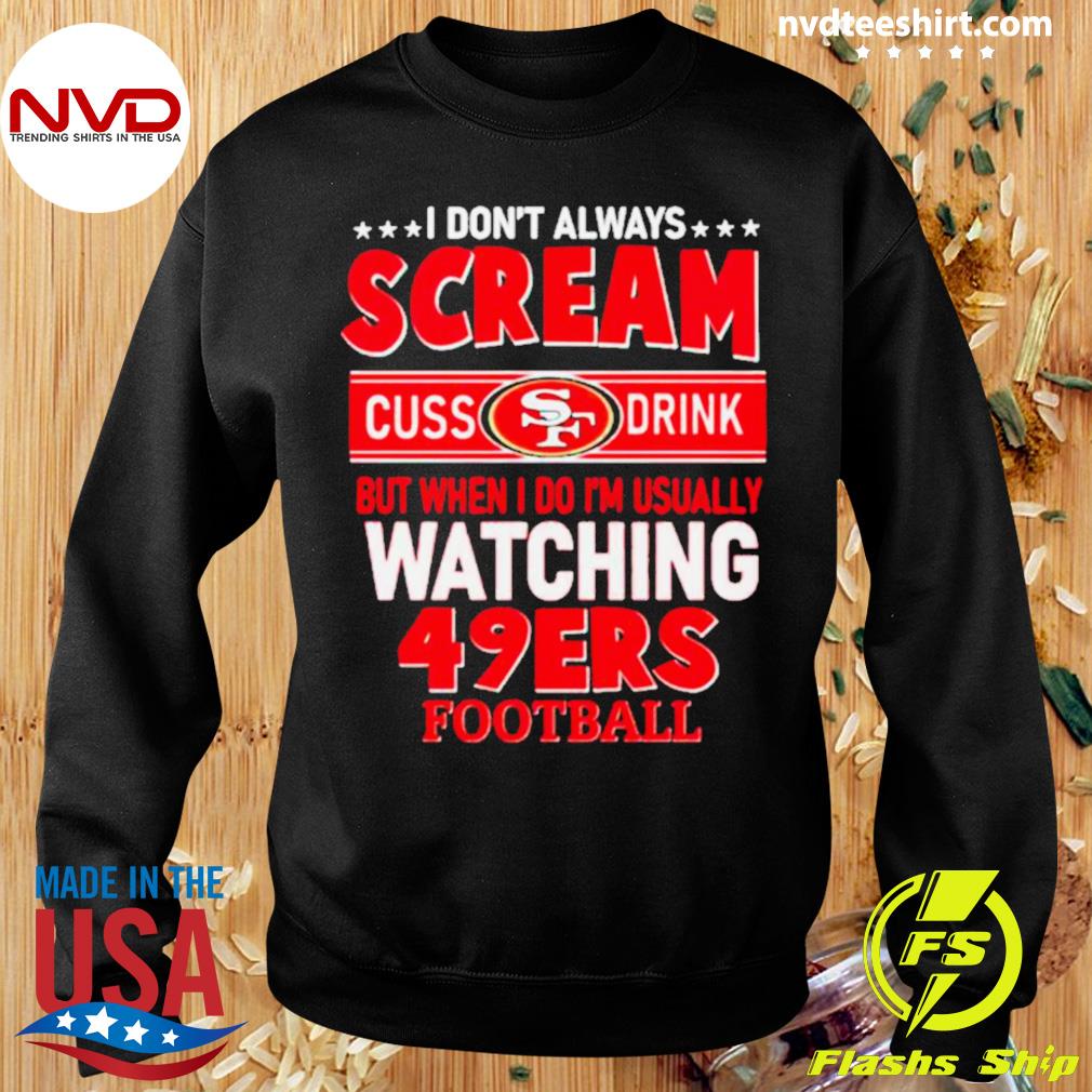 I don't always scream cuss drink but when I do I'm usually watching 49ers  Football shirt, hoodie, sweater, long sleeve and tank top