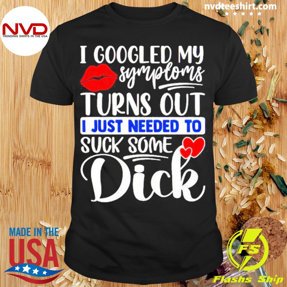 I Googled My Symptoms Turns Out I Just Needed To Suck Some Dick Shirt