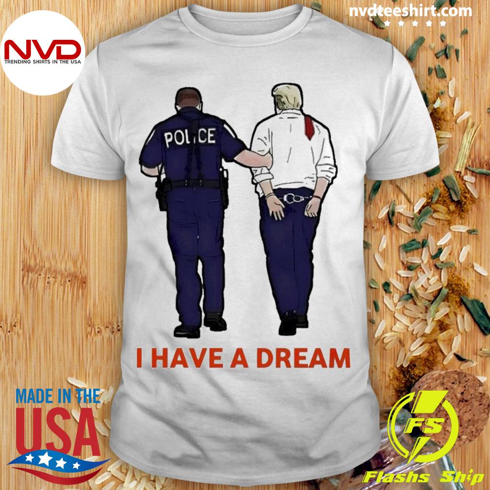 I Have A Dream Police Arrest Trump Shirt