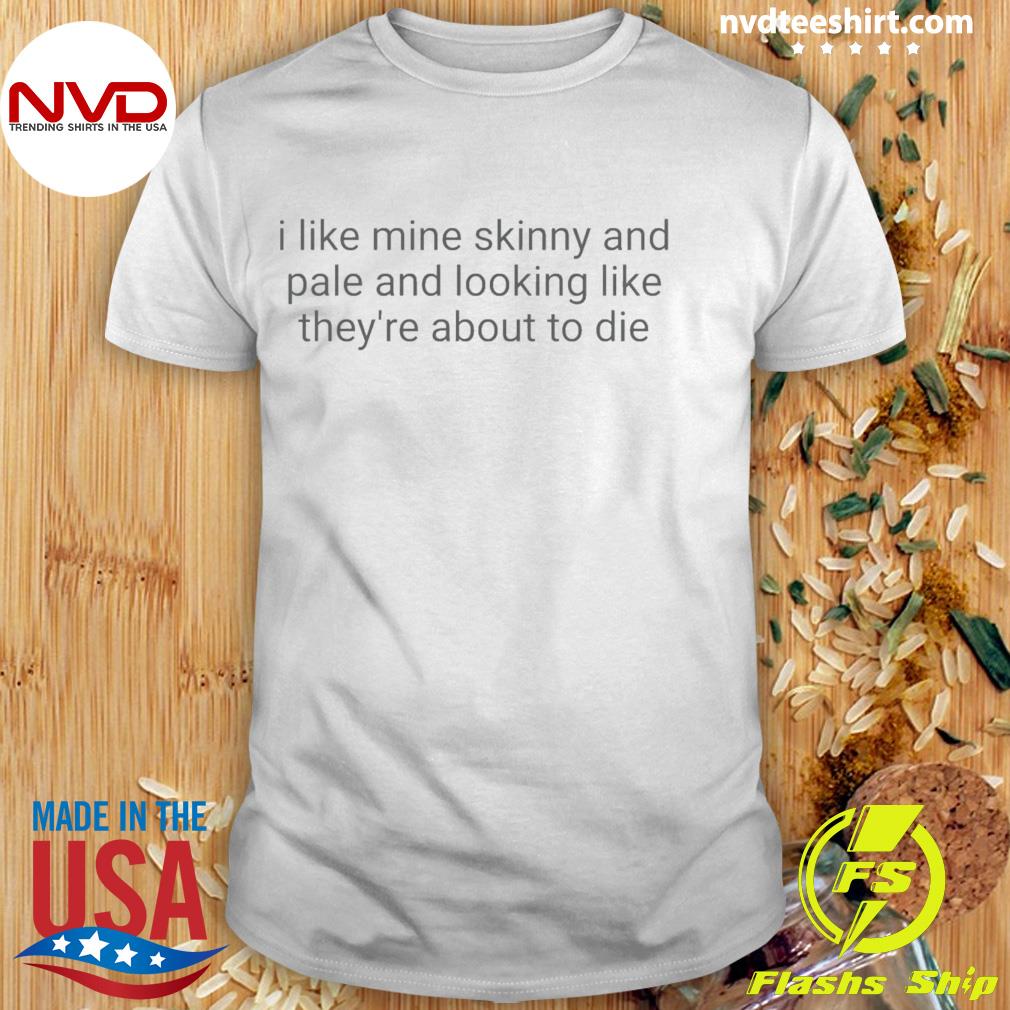 I Like Mine Skinny And Pale And Looking Like They’Re About To Die Shirt
