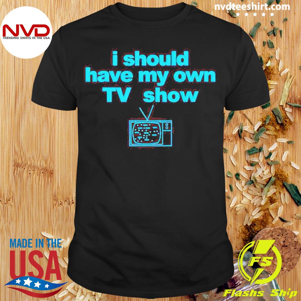 I Should Have My Own Tv Show Shirt