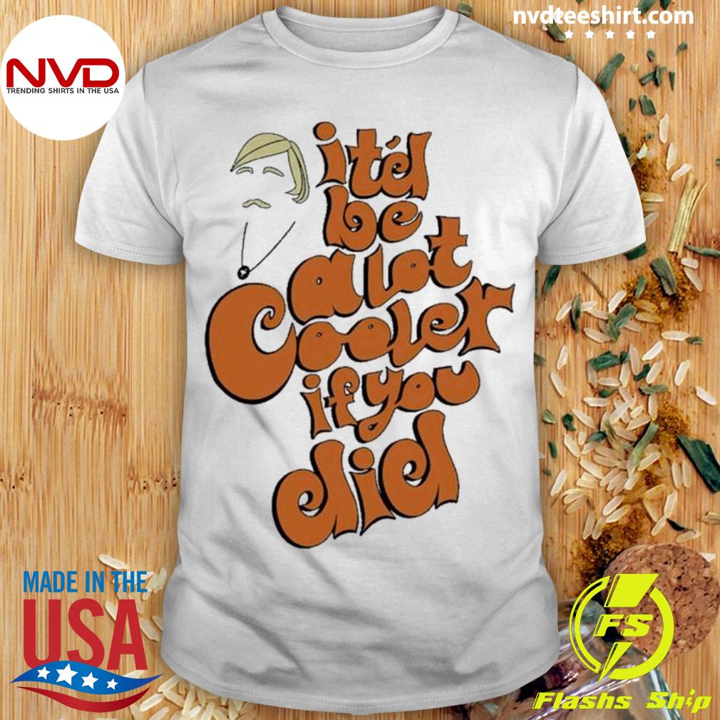 It’s Be A Lot Cooler If You Did Shirt - Copy