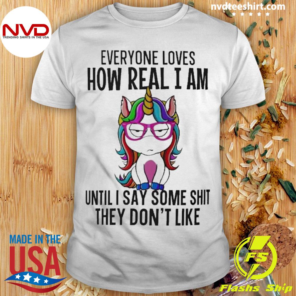 Unicorn Everyone Loves How Real I Am Until I Say Some Shit Shirt
