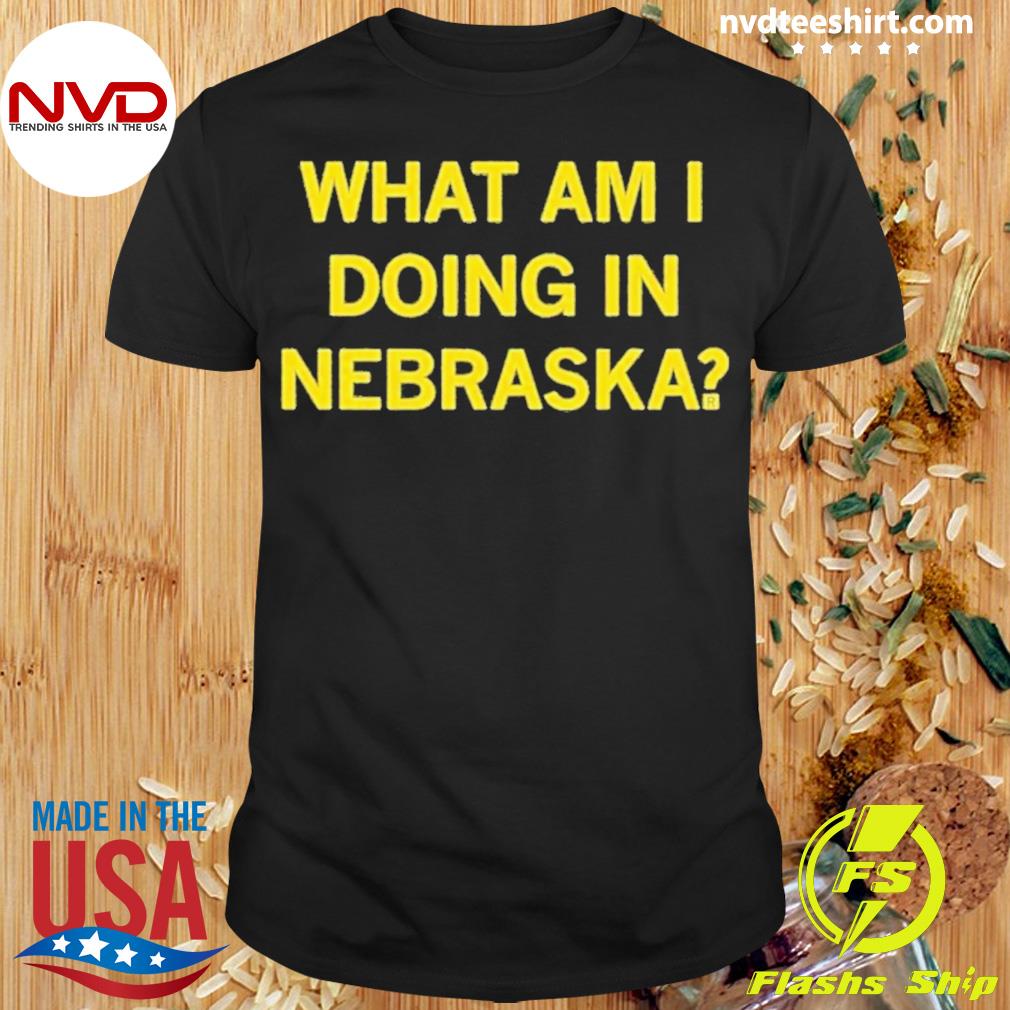 What Am I Doing In Nebraska Shirt