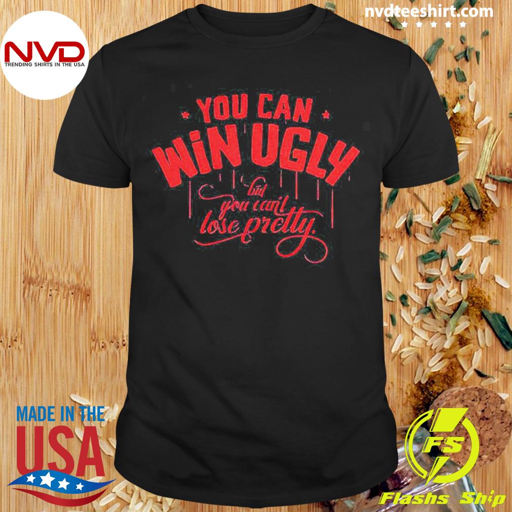 You Can Win Ugly But You Can't Lose Pretty Shirt