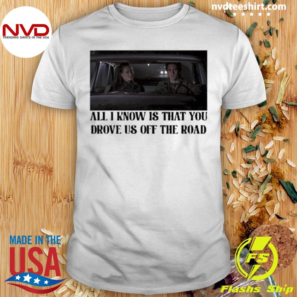 All I Know Is That You Drove Us Off The Road Shirt