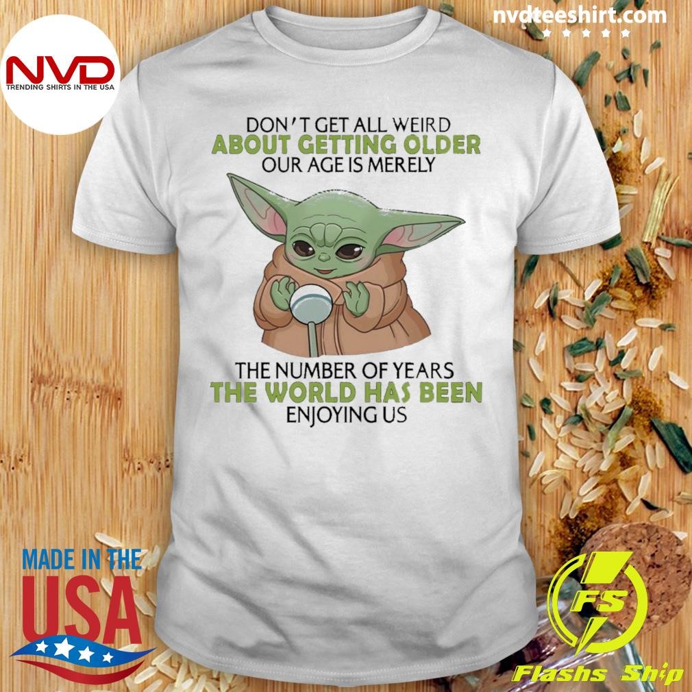 Baby Yoda Don’t Get All Weird About Getting Older Age Is Merely The Number Of Years The World Has Been Enjoying Us Shirt