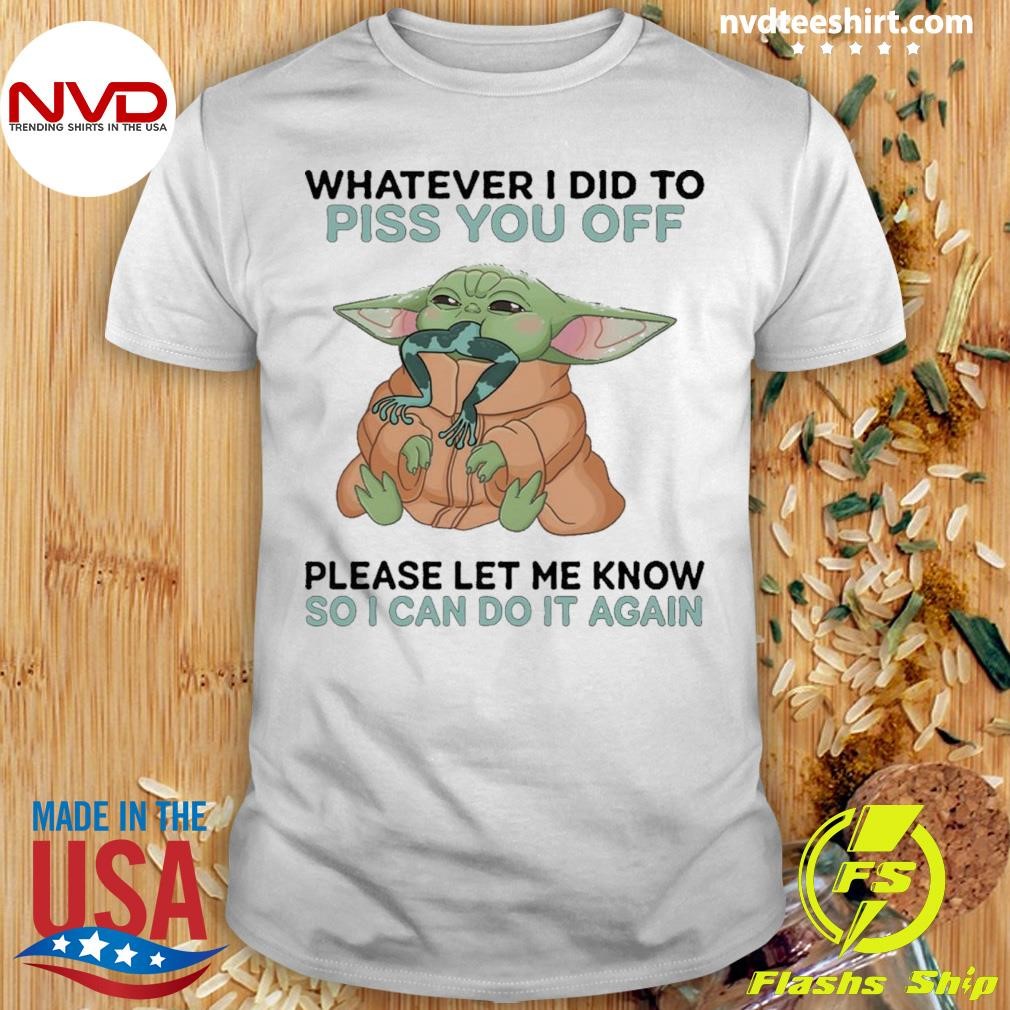Baby Yoda Whatever I Did To Piss You Off Please Let Me Know So I Can Do It Again Shirt