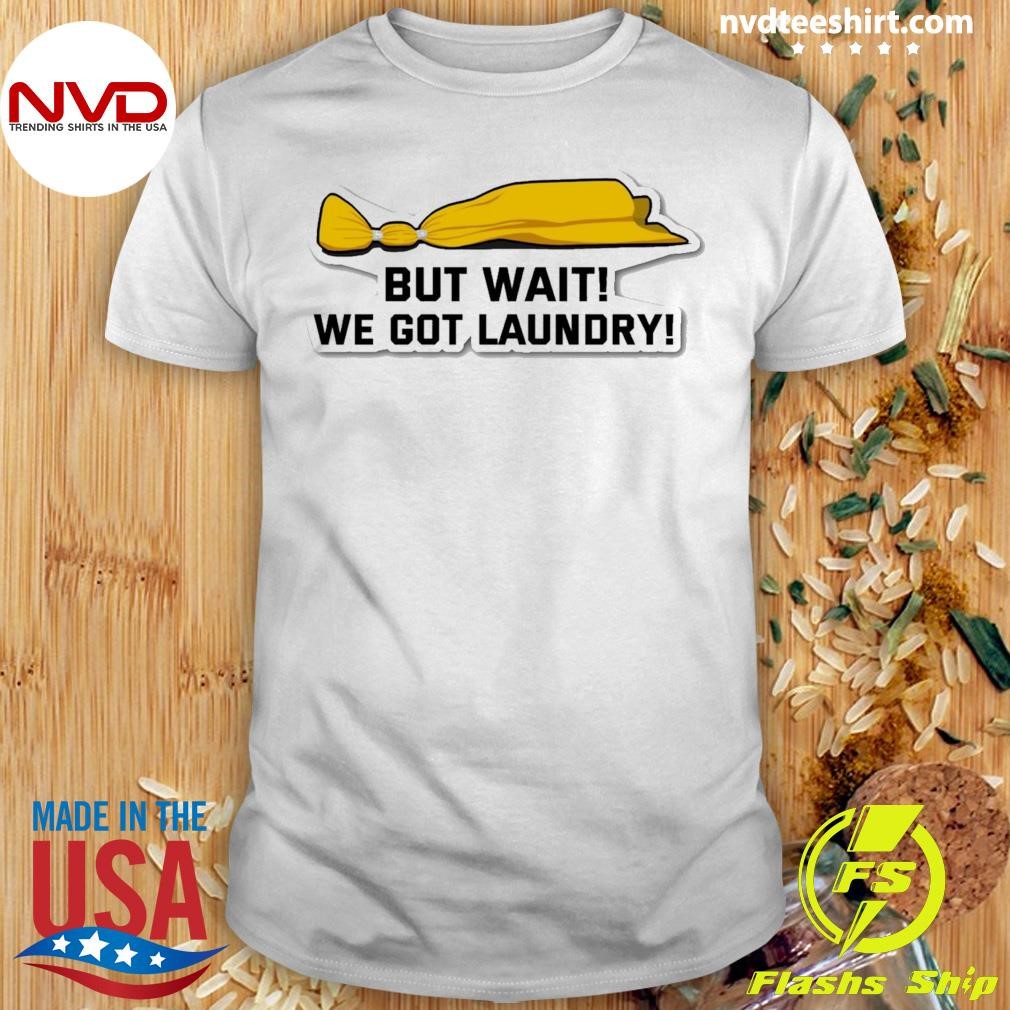 But Wait We Got Laundry Shirt