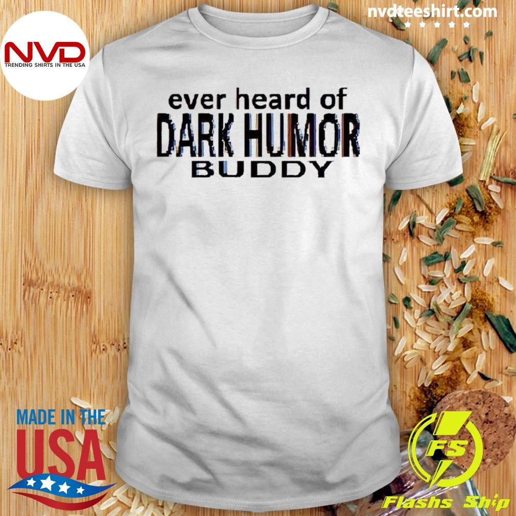 Ever Heard Of Dark Humor Buddy Shirt